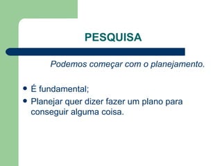 PESQUISA  Podemos começar com o planejamento. É fundamental; Planejar quer dizer fazer um plano para conseguir alguma coisa. 
