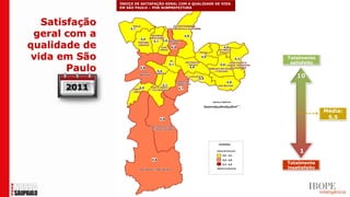ÍNDICE DE SATISFAÇÃO GERAL COM A QUALIDADE DE VIDA
                EM SÃO PAULO – POR SUBPREFEITURA



   Satisfação
 geral com a
qualidade de
 vida em São                                                         Totalmente
                                                                      satisfeito
        Paulo
                                                                         10
       2011

                                                                                    Média:
                                                                                     5,5




                                                                          1
                                                                     Totalmente
                                                                     insatisfeito
 