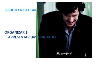 BIBLIOTECA ESCOLAR
ORGANIZAR |
APRESENTAR UM TRABALHO
 