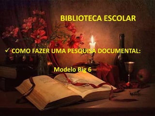 BIBLIOTECA ESCOLAR
 COMO FAZER UMA PESQUISA DOCUMENTAL:
Modelo Big 6
 