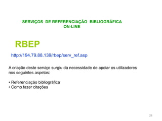SERVIÇOS DE REFERENCIAÇÃO BIBLIOGRÁFICA
ON-LINE
28
http://194.79.88.139/rbep/serv_ref.asp
A criação deste serviço surgiu da necessidade de apoiar os utilizadores
nos seguintes aspetos:
• Referenciação bibliográfica
• Como fazer citações
RBEP
 