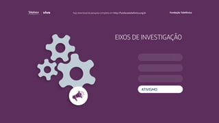 EIXOS DE INVESTIGAÇÃO
EDUCAÇÃO
ATIVISMO
EMPREENDEDORISMO
COMPORTAMENTO
Faça download da pesquisa completa em http://fundacaotelefonica.org.br
 