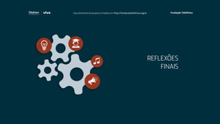 REFLEXÕES
FINAIS
Faça download da pesquisa completa em http://fundacaotelefonica.org.br
 