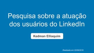 Pesquisa sobre a atuação
dos usuários do LinkedIn
Kedman Elliaquim
Realizada em 22/06/2018
 