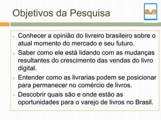 Objetivos da Pesquisa

   Conhecer a opinião do livreiro brasileiro sobre o
    atual momento do mercado e seu futuro.
 ...