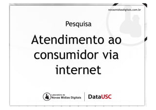 novasmidiasdigitais.com.br




     Pesquisa

Atendimento ao
consumidor via
    internet
 