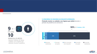 2%
3%
5%
25% 65%
Discordo
totalmente
Discordo
em parte
Nem concordo,
nem discordo
Concordo
em parte
Concordo
totalmente
9
B R A S I L E I RO S
declaram intenção de manter
cuidados com a higiene que
adotaram durante a pandemia
em cada
10
90%
Pretendo manter os cuidados com higiene que adotei durante o
período de pandemia do coronavírus
% CONCORDA OU DISCORDA DA SEGUINTE AFIRMAÇÃO:
Feminino – 93%
 