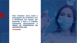 Para monitorar como evolui a
preocupação dos brasileiros com
a desinfecção dos espaços que
frequenta, a Onet e o Instituto
Locomotiva desenvolveram o
ÍNDICE DE IMPORTÂNCIA DA
DESINFECÇÃO (IID)
 