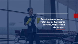Pandemia aumentou o
valor que os brasileiros
dão aos profissionais
de limpeza
 