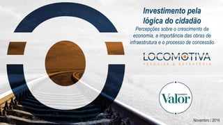 Investimento pela
lógica do cidadão
Percepções sobre o crescimento da
economia, a importância das obras de
infraestrutura e o processo de concessão
Novembro / 2016
 