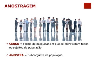 AMOSTRAGEM 
ü CENSO = Forma de pesquisar em que se entrevistam todos 
os sujeitos da população. 
ü AMOSTRA = Subconjunto da população. 
 