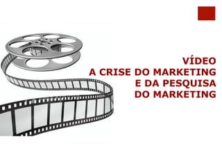 VÍDEO 
A CRISE DO MARKETING 
E DA PESQUISA 
DO MARKETING 
 