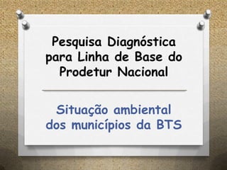 Pesquisa Diagnóstica
para Linha de Base do
Prodetur Nacional
Situação ambiental
dos municípios da BTS
 