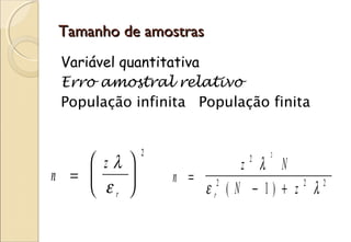 Tamanho de amostras
 Variável quantitativa
 Erro amostral relativo
 População infinita População finita


             2
     zλ 
                                2
                           z λ N
                            2
n =            n = 2
     εr            εr ( N − 1) + z λ
                                    2  2
 