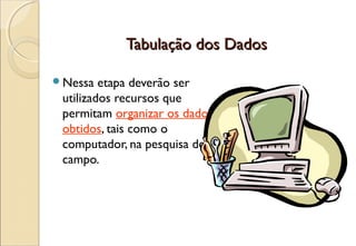 Tabulação dos Dados

Nessa   etapa deverão ser
 utilizados recursos que
 permitam organizar os dados
 obtidos, tais como o
 computador, na pesquisa de
 campo.
 