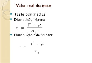 Valor real do teste
 Teste com médias
 Distribuição Normal
            x    − µ
     z =
                σx
   Distribuição t de Student

           x − µ
       t =
             sx
 