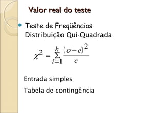 Valor real do teste
   Teste de Freqüências
    Distribuição Qui-Quadrada

             k ( ο − e) 2
       χ2 = ∑
           i =1     e

    Entrada simples
    Tabela de contingência
 