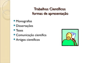 Trabalhos Científicos
               formas de apresentação
Monografias
Dissertações
Teses
Comunicação    científica
Artigos científicos
 