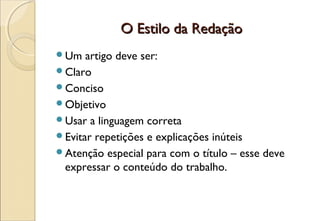 O Estilo da Redação
Um   artigo deve ser:
Claro
Conciso
Objetivo
Usar a linguagem correta
Evitar repetições e explicações inúteis
Atenção especial para com o título – esse deve
 expressar o conteúdo do trabalho.
 