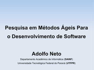 Pesquisa em Métodos Ágeis Para
o Desenvolvimento de Software


                Adolfo Neto
      Departamento Acadêmico de Informática (DAINF)
    Universidade Tecnológica Federal do Paraná (UTFPR)
 