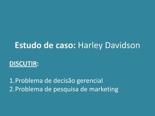 17
Estudo de caso: Harley Davidson
DISCUTIR:
1.Problema de decisão gerencial
2.Problema de pesquisa de marketing
 