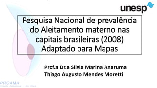Pesquisa Nacional de prevalência
do Aleitamento materno nas
capitais brasileiras (2008)
Adaptado para Mapas
Prof.a Dr.a Silvia Marina Anaruma
Thiago Augusto Mendes Moretti
 