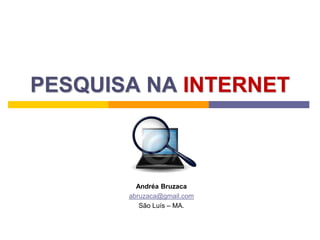 PESQUISA NA INTERNET  Andréa Bruzaca abruzaca@gmail.com São Luís – MA. 