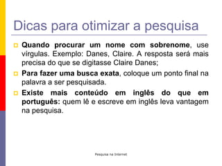Dicas para otimizar a pesquisaQuando procurar um nome com sobrenome, use vírgulas. Exemplo: Danes, Claire. A resposta será mais precisa do que se digitasse Claire Danes;Para fazer uma busca exata, coloque um ponto final na palavra a ser pesquisada.