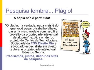 Pesquisa na InternetMuito importante!Em que lugar da máquina sua pesquisa será salva? Se você está na escola, o melhor é salvar  na pasta “Meus documentos” e depois enviar p/ seu e-mail. Na sua casa você pode salvar em “MEUS DOCUMENTOS”, ou criar uma pasta e gravar todo o material que for específico do seu trabalho. 