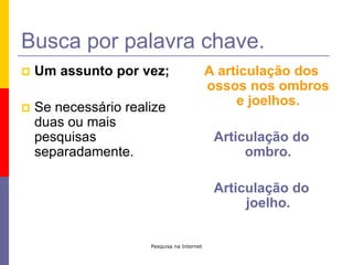 Pesquisa na InternetBusca por palavra chave.Um assunto por vez;Se necessário realize duas ou mais pesquisas separadamente.A articulação dos ossos nos ombros e joelhos.Articulação do ombro.Articulação do joelho.