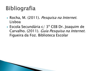  Rocha, M. (2011). Pesquisa na Internet.
Lisboa
 Escola Secundária c/ 3º CEB Dr. Joaquim de
Carvalho. (2011). Guia Pesquisa na Internet.
Figueira da Foz. Biblioteca Escolar
 