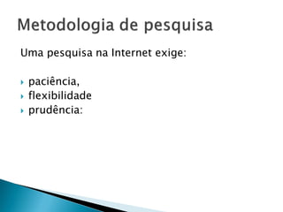 Uma pesquisa na Internet exige:
 paciência,
 flexibilidade
 prudência:
 