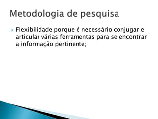  Flexibilidade porque é necessário conjugar e
articular várias ferramentas para se encontrar
a informação pertinente;
 