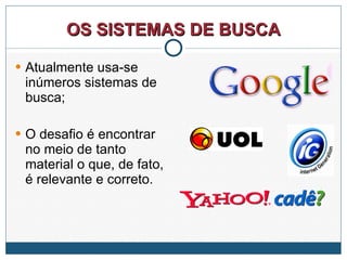 OS SISTEMAS DE BUSCA Atualmente usa-se inúmeros sistemas de busca; O desafio é encontrar no meio de tanto material o que, de fato, é relevante e correto. 