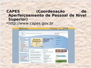 CAPES           (Coordenação      de
  Aperfeiçoamento de Pessoal de Nível
  Superior)
●
  http://www.capes.gov.br
 
