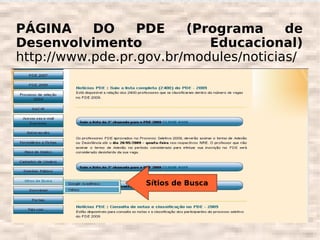 PÁGINA     DO     PDE    (Programa      de
Desenvolvimento             Educacional)
http://www.pde.pr.gov.br/modules/noticias/




                   Sítios de Busca
 