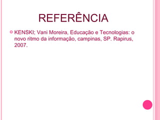 REFERÊNCIA KENSKI; Vani Moreira, Educação e Tecnologias: o novo ritmo da informação, campinas, SP. Rapirus, 2007. 