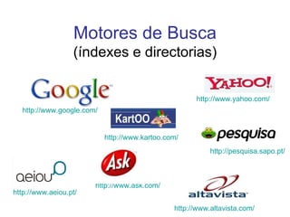 Motores de Busca (índexes e directorias) http://www.yahoo.com/   http://www.ask.com/   http://www.google.com/   http://pesquisa.sapo.pt/   http://www.aeiou.pt/   http://www.kartoo.com/   http://www.altavista.com/   