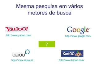 Mesma pesquisa em vários motores de busca http://www.yahoo.com/   http://www.google.com/   http://www.kartoo.com/   ? http://www.aeiou.pt/   