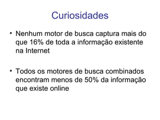 Curiosidades Nenhum motor de busca captura mais do que 16% de toda a informação existente na Internet Todos os motores de busca combinados encontram menos de 50% da informação que existe online 