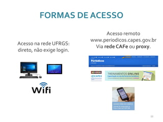 FORMAS DE ACESSO
Acesso remoto
www.periodicos.capes.gov.br
Via rede CAFe ou proxy.
Acesso na rede UFRGS:
direto, não exige login.
10
 