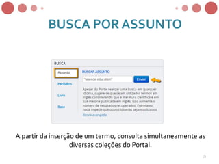 BUSCA POR ASSUNTO
A partir da inserção de um termo, consulta simultaneamente as
diversas coleções do Portal.
19
 