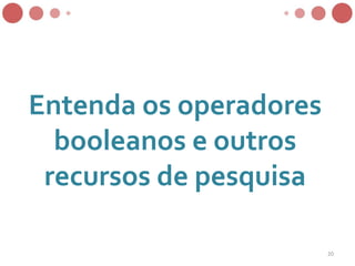 Entenda os operadores
booleanos e outros
recursos de pesquisa
20
 
