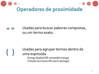 Operadores de proximidade
“ ” Usadas para buscar palavras compostas,
ou um termo exato.
( ) Usadas para agrupar termos dentro de
uma expressão
Energy (biofuel OR renewable energy)
Climate (hurricane OR storm damage)
23
 