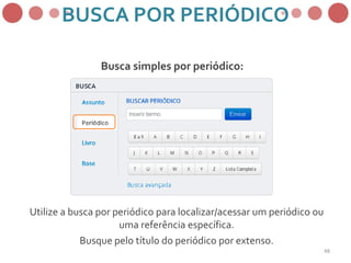 BUSCA POR PERIÓDICO
Busca simples por periódico:
Utilize a busca por periódico para localizar/acessar um periódico ou
uma referência específica.
Busque pelo título do periódico por extenso.
48
 