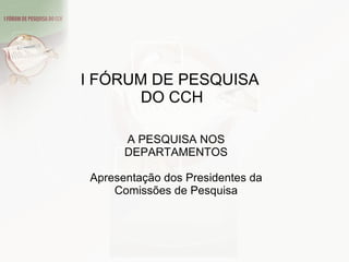 A PESQUISA NOS DEPARTAMENTOS Apresentação dos Presidentes da Comissões de Pesquisa I FÓRUM DE PESQUISA  DO CCH 