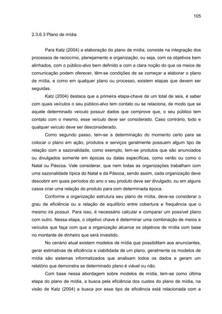 105
2.3.6.3 Plano de mídia
Para Katz (2004) a elaboração do plano de mídia, consiste na integração dos
processos de racioc...