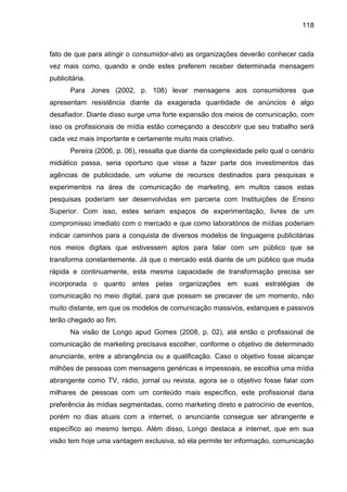 118
fato de que para atingir o consumidor-alvo as organizações deverão conhecer cada
vez mais como, quando e onde estes pr...