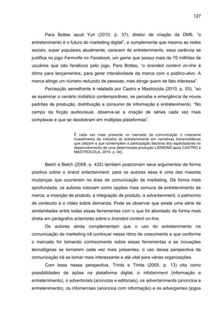 127
Para Bottas apud Yuri (2010, p. 37), diretor de criação da DM9, “o
entretenimento é o futuro do marketing digital”, e ...