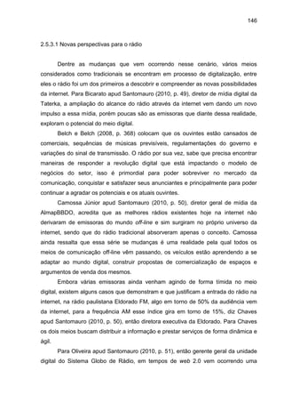 146
2.5.3.1 Novas perspectivas para o rádio
Dentre as mudanças que vem ocorrendo nesse cenário, vários meios
considerados ...